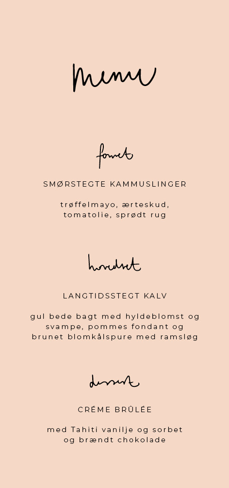 
                Flot menukort i en sart farve med en smuk håndskrevet skrift.
Til designet kommer også matchende elementer i form af velkomstskilt, salmehæfte, bordoversigt, invitation, bordkort, drinkskort, takkekort mm. således I kan skabe en rød tråd for dagen.                